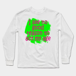 I see no good reason to act my age Long Sleeve T-Shirt